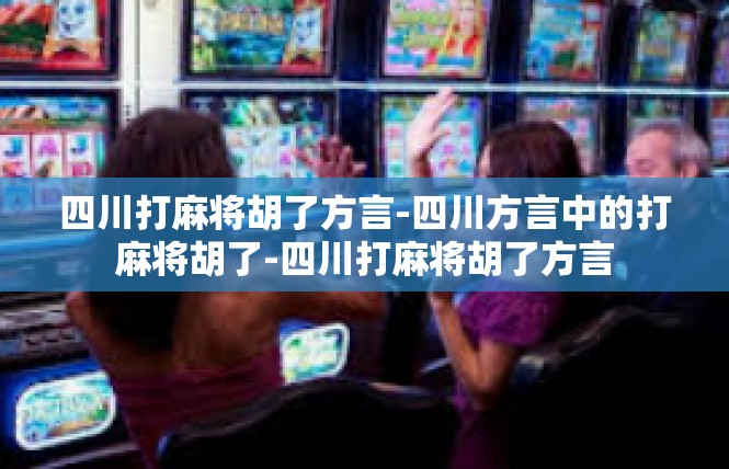 四川打麻将胡了方言-四川方言中的打麻将胡了-四川打麻将胡了方言