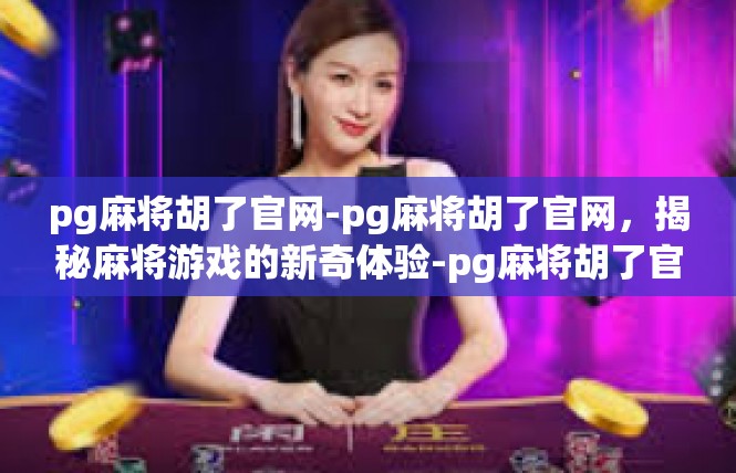 pg麻将胡了官网-pg麻将胡了官网，揭秘麻将游戏的新奇体验-pg麻将胡了官网