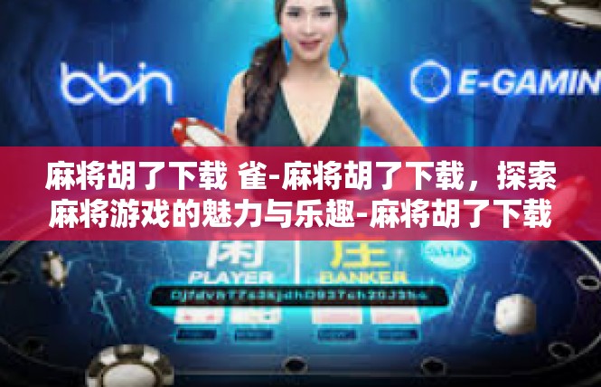 麻将胡了下载 雀-麻将胡了下载，探索麻将游戏的魅力与乐趣-麻将胡了下载 雀