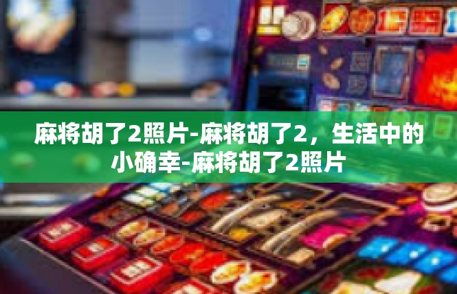 麻将胡了2照片-麻将胡了2，生活中的小确幸-麻将胡了2照片