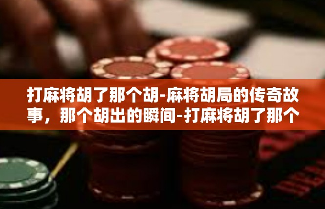 打麻将胡了那个胡-麻将胡局的传奇故事，那个胡出的瞬间-打麻将胡了那个胡