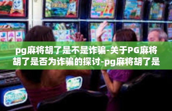 pg麻将胡了是不是诈骗-关于PG麻将胡了是否为诈骗的探讨-pg麻将胡了是不是诈骗