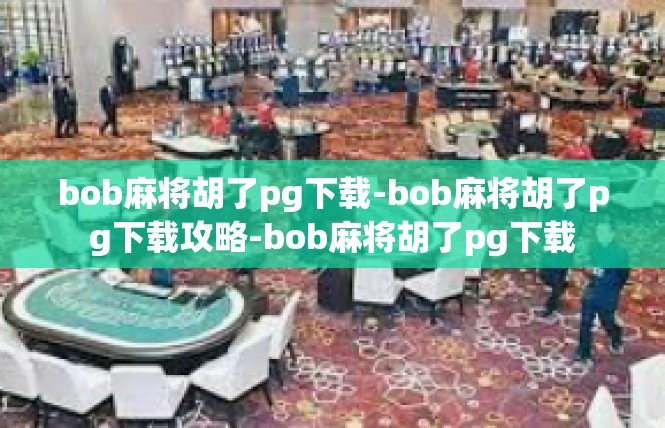bob麻将胡了pg下载-bob麻将胡了pg下载攻略-bob麻将胡了pg下载