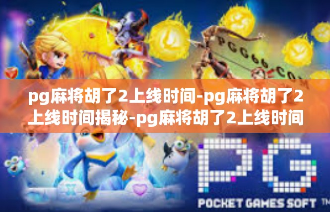 pg麻将胡了2上线时间-pg麻将胡了2上线时间揭秘-pg麻将胡了2上线时间