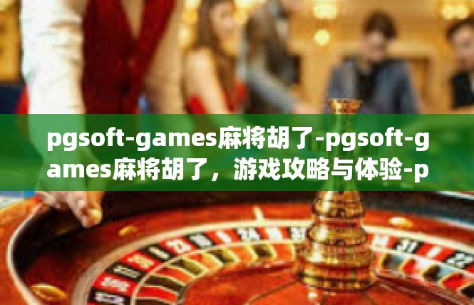 pgsoft-games麻将胡了-pgsoft-games麻将胡了，游戏攻略与体验-pgsoft-games麻将胡了