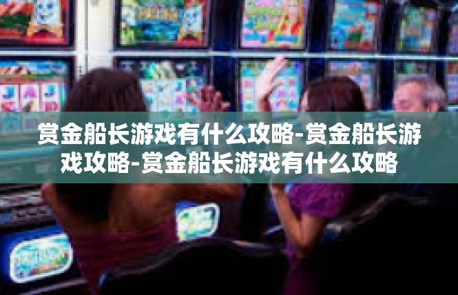 赏金船长游戏有什么攻略-赏金船长游戏攻略-赏金船长游戏有什么攻略