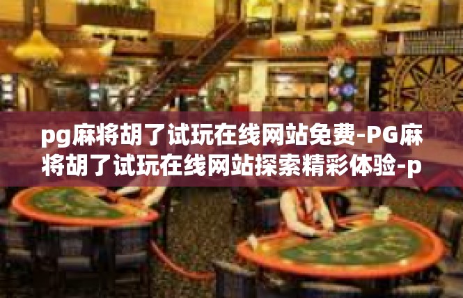 pg麻将胡了试玩在线网站免费-PG麻将胡了试玩在线网站探索精彩体验-pg麻将胡了试玩在线网站免费