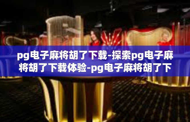 pg电子麻将胡了下载-探索pg电子麻将胡了下载体验-pg电子麻将胡了下载