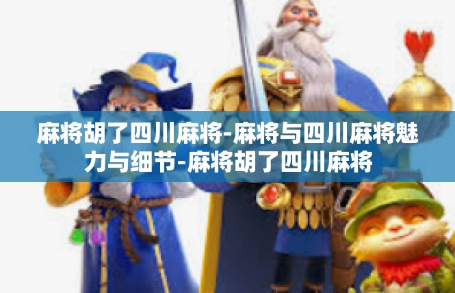 麻将胡了四川麻将-麻将与四川麻将魅力与细节-麻将胡了四川麻将