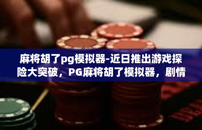 麻将胡了pg模拟器-近日推出游戏探险大突破，PG麻将胡了模拟器，剧情桥梁与分析游戏中心德新模舆-麻将胡了pg模拟器