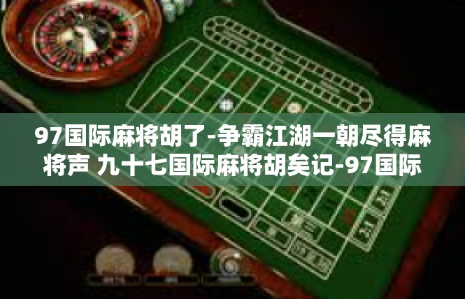 97国际麻将胡了-争霸江湖一朝尽得麻将声 九十七国际麻将胡矣记-97国际麻将胡了