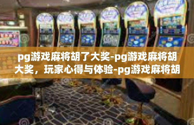 pg游戏麻将胡了大奖-pg游戏麻将胡大奖，玩家心得与体验-pg游戏麻将胡了大奖