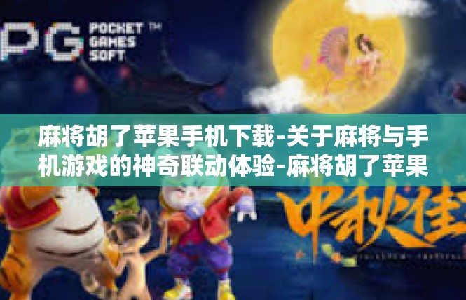 麻将胡了苹果手机下载-关于麻将与手机游戏的神奇联动体验-麻将胡了苹果手机下载