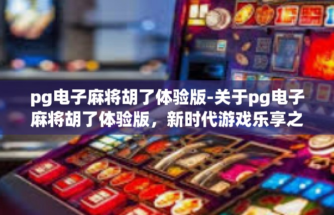pg电子麻将胡了体验版-关于pg电子麻将胡了体验版，新时代游戏乐享之旅-pg电子麻将胡了体验版