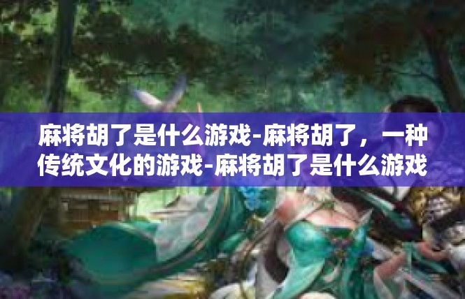 麻将胡了是什么游戏-麻将胡了，一种传统文化的游戏-麻将胡了是什么游戏