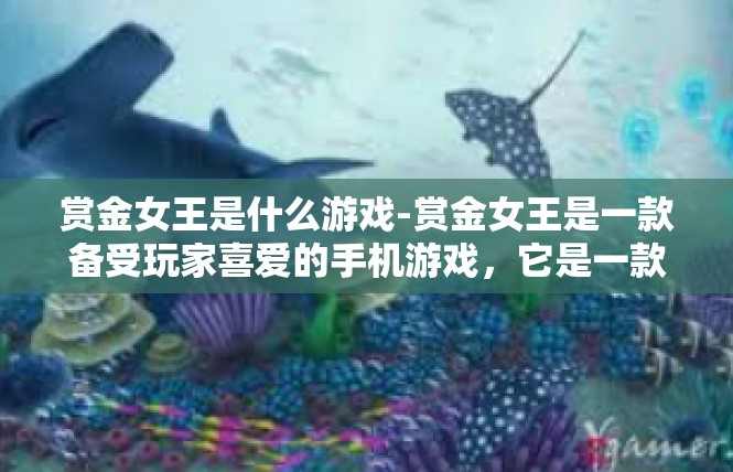赏金女王是什么游戏-赏金女王是一款备受玩家喜爱的手机游戏，它是一款以冒险和战斗为主题的角色扮演游戏。玩家将扮演一位赏金女王的角色，在游戏中展开一场刺激的冒险之旅。赏金女王是什么游戏