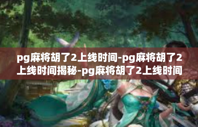 pg麻将胡了2上线时间-pg麻将胡了2上线时间揭秘-pg麻将胡了2上线时间