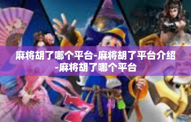 麻将胡了哪个平台-麻将胡了平台介绍-麻将胡了哪个平台