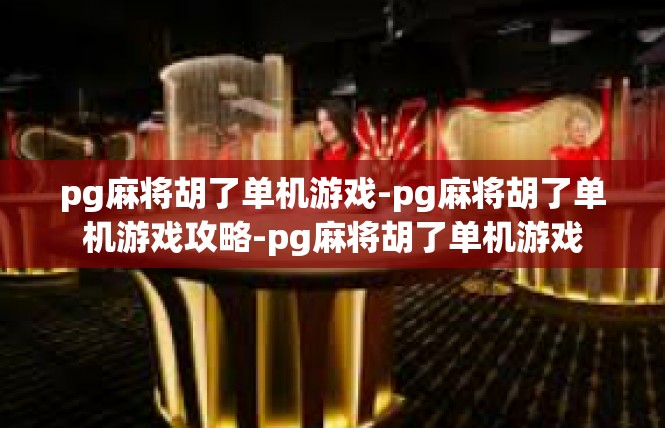 pg麻将胡了单机游戏-pg麻将胡了单机游戏攻略-pg麻将胡了单机游戏