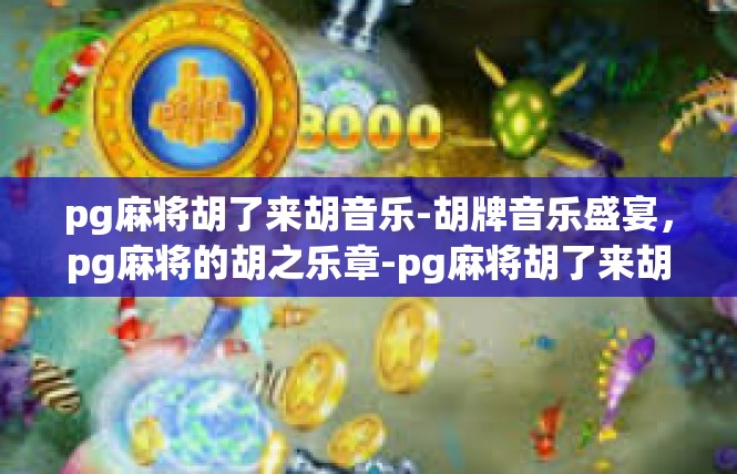 pg麻将胡了来胡音乐-胡牌音乐盛宴，pg麻将的胡之乐章-pg麻将胡了来胡音乐