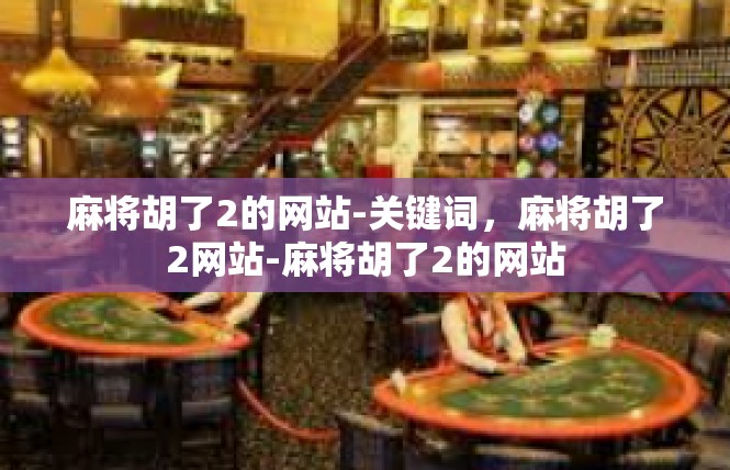 麻将胡了2的网站-关键词，麻将胡了2网站-麻将胡了2的网站