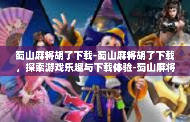 蜀山麻将胡了下载-蜀山麻将胡了下载，探索游戏乐趣与下载体验-蜀山麻将胡了下载