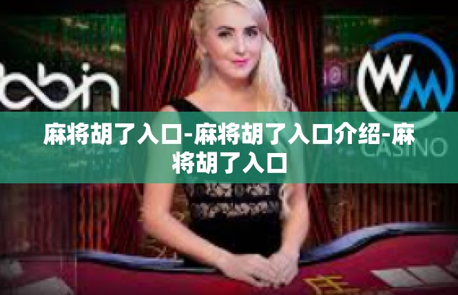 麻将胡了入口-麻将胡了入口介绍-麻将胡了入口