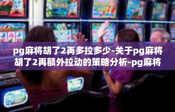 pg麻将胡了2再多拉多少-关于pg麻将胡了2再额外拉动的策略分析-pg麻将胡了2再多拉多少