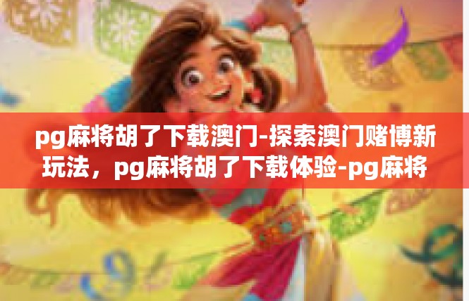pg麻将胡了下载澳门-探索澳门赌博新玩法，pg麻将胡了下载体验-pg麻将胡了下载澳门