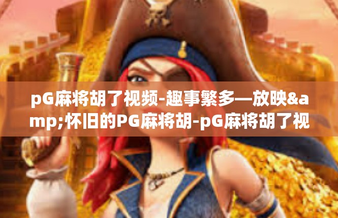 pG麻将胡了视频-趣事繁多—放映&怀旧的PG麻将胡-pG麻将胡了视频