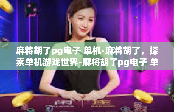 麻将胡了pg电子 单机-麻将胡了，探索单机游戏世界-麻将胡了pg电子 单机