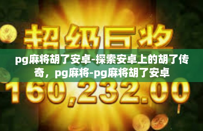 pg麻将胡了安卓-探索安卓上的胡了传奇，pg麻将-pg麻将胡了安卓