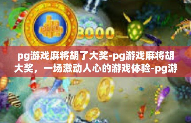 pg游戏麻将胡了大奖-pg游戏麻将胡大奖，一场激动人心的游戏体验-pg游戏麻将胡了大奖