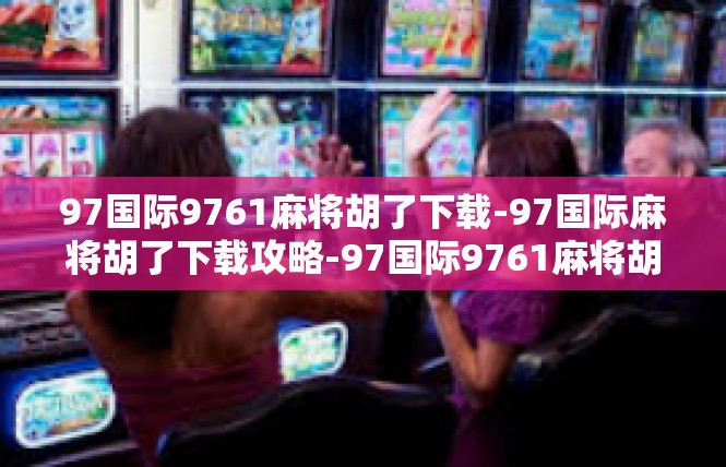 97国际9761麻将胡了下载-97国际麻将胡了下载攻略-97国际9761麻将胡了下载