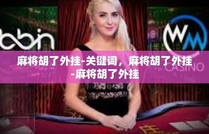 麻将胡了外挂-关键词，麻将胡了外挂-麻将胡了外挂