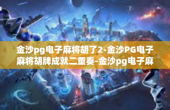 金沙pg电子麻将胡了2-金沙PG电子麻将胡牌成就二重奏-金沙pg电子麻将胡了2