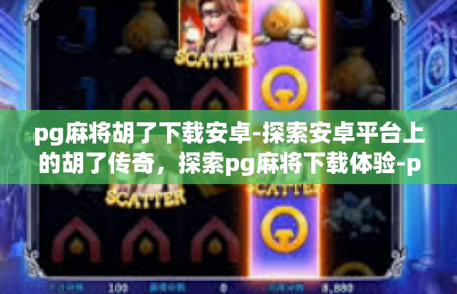 pg麻将胡了下载安卓-探索安卓平台上的胡了传奇，探索pg麻将下载体验-pg麻将胡了下载安卓