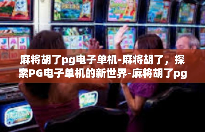 麻将胡了pg电子单机-麻将胡了，探索PG电子单机的新世界-麻将胡了pg电子单机