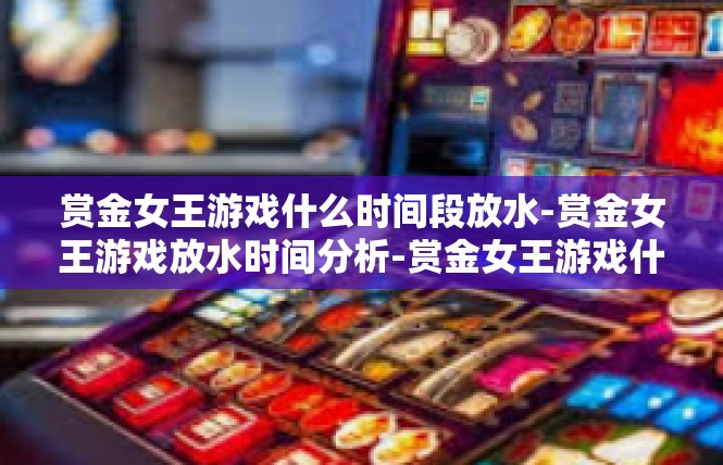 赏金女王游戏什么时间段放水-赏金女王游戏放水时间分析-赏金女王游戏什么时间段放水