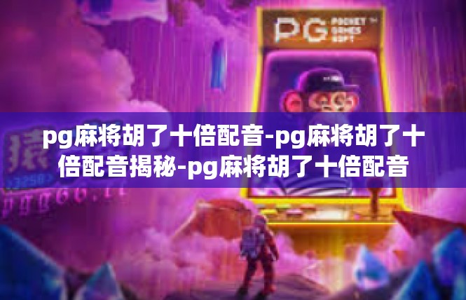 pg麻将胡了十倍配音-pg麻将胡了十倍配音揭秘-pg麻将胡了十倍配音