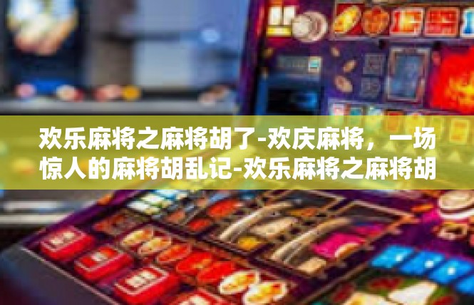欢乐麻将之麻将胡了-欢庆麻将，一场惊人的麻将胡乱记-欢乐麻将之麻将胡了