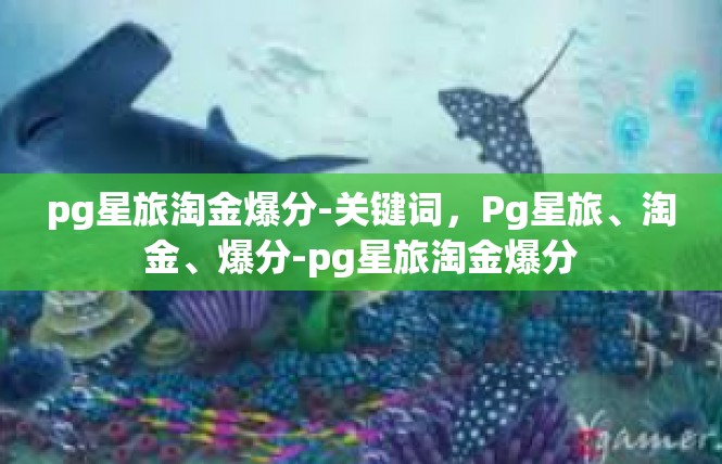pg星旅淘金爆分-关键词，Pg星旅、淘金、爆分-pg星旅淘金爆分