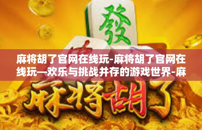 麻将胡了官网在线玩-麻将胡了官网在线玩—欢乐与挑战并存的游戏世界-麻将胡了官网在线玩