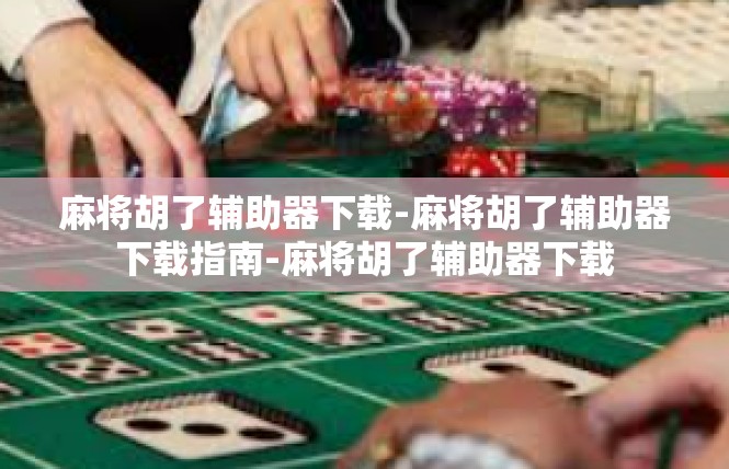麻将胡了辅助器下载-麻将胡了辅助器下载指南-麻将胡了辅助器下载