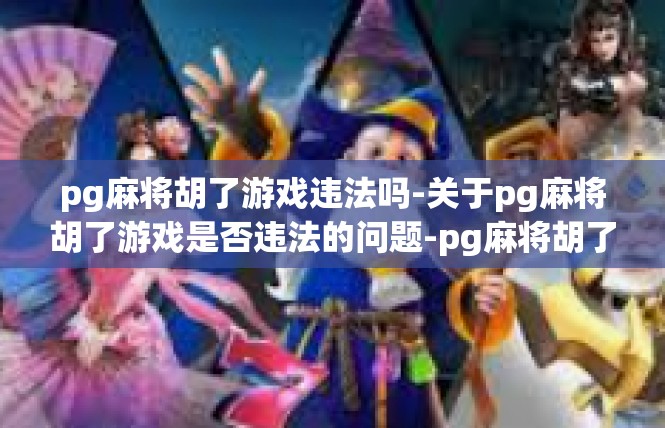 pg麻将胡了游戏违法吗-关于pg麻将胡了游戏是否违法的问题-pg麻将胡了游戏违法吗