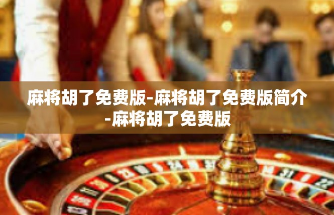 麻将胡了免费版-麻将胡了免费版简介-麻将胡了免费版