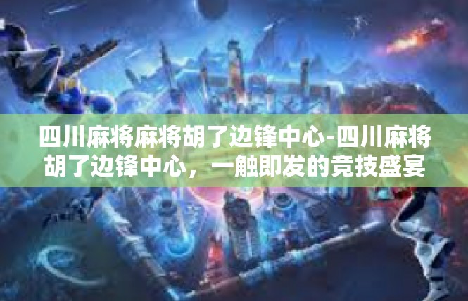 四川麻将麻将胡了边锋中心-四川麻将胡了边锋中心，一触即发的竞技盛宴-四川麻将麻将胡了边锋中心