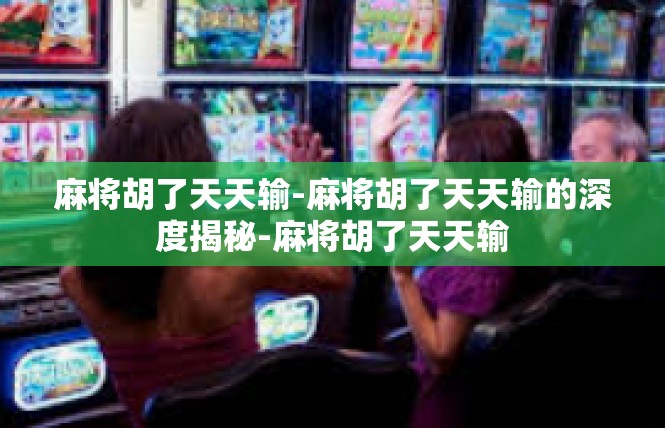 麻将胡了天天输-麻将胡了天天输的深度揭秘-麻将胡了天天输