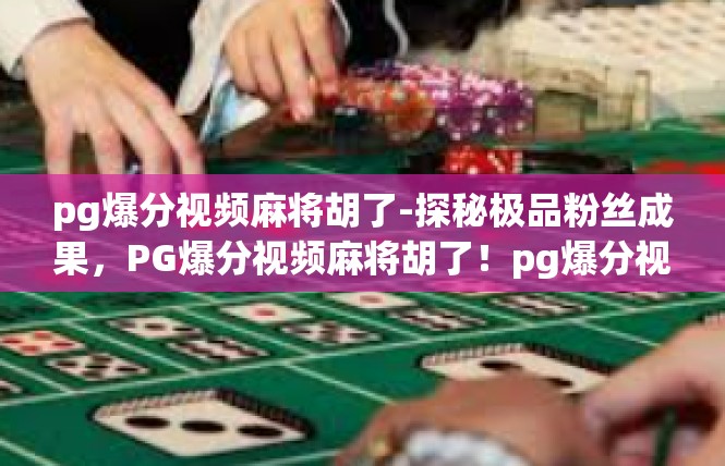 pg爆分视频麻将胡了-探秘极品粉丝成果，PG爆分视频麻将胡了！pg爆分视频麻将胡了