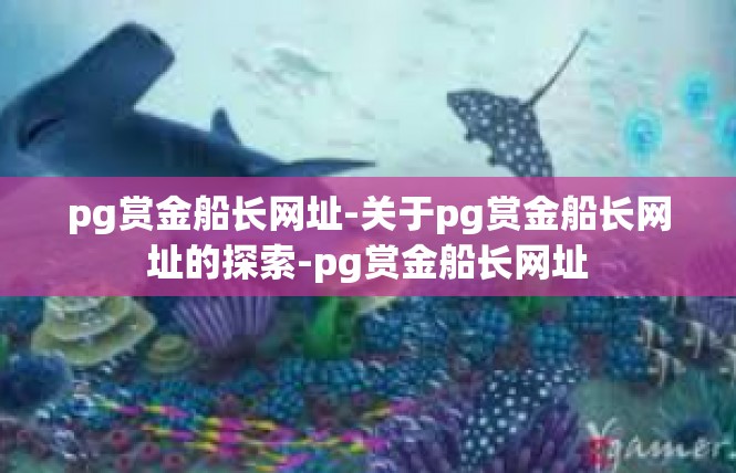 pg赏金船长网址-关于pg赏金船长网址的探索-pg赏金船长网址